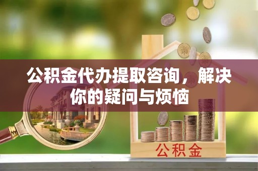 洪洞公积金代办提取咨询，解决你的疑问与烦恼