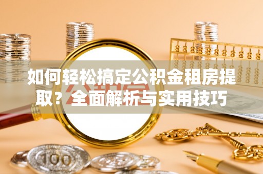 洪洞如何轻松搞定公积金租房提取？全面解析与实用技巧
