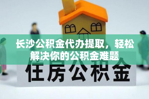 洪洞长沙公积金代办提取，轻松解决你的公积金难题