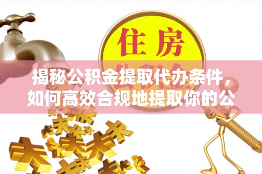 洪洞揭秘公积金提取代办条件，如何高效合规地提取你的公积金