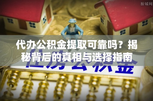 洪洞代办公积金提取可靠吗？揭秘背后的真相与选择指南
