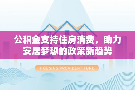 洪洞公积金支持住房消费，助力安居梦想的政策新趋势