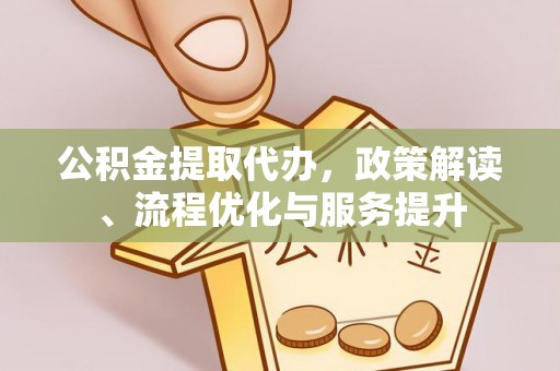 洪洞公积金提取代办，政策解读、流程优化与服务提升