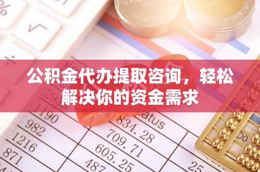 洪洞公积金代办提取咨询，轻松解决你的资金需求