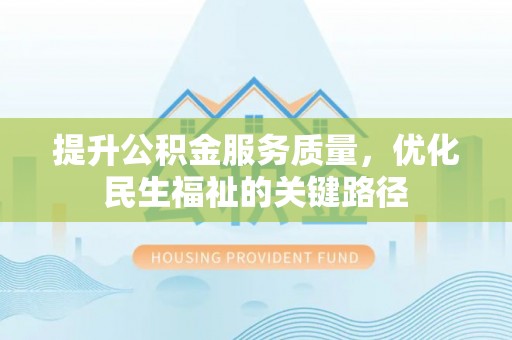 洪洞提升公积金服务质量，优化民生福祉的关键路径
