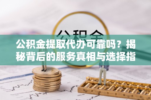 洪洞公积金提取代办可靠吗？揭秘背后的服务真相与选择指南