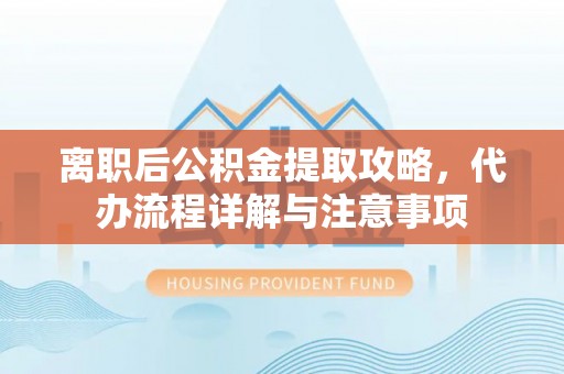 洪洞离职后公积金提取攻略，代办流程详解与注意事项