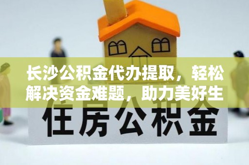 洪洞长沙公积金代办提取，轻松解决资金难题，助力美好生活