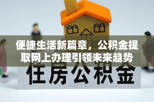 洪洞便捷生活新篇章，公积金提取网上办理引领未来趋势