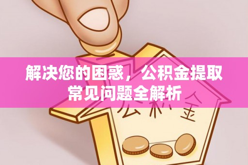 洪洞解决您的困惑，公积金提取常见问题全解析