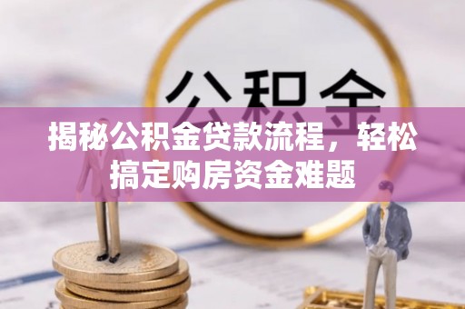 洪洞揭秘公积金贷款流程，轻松搞定购房资金难题