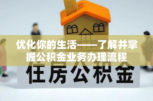 洪洞优化你的生活——了解并掌握公积金业务办理流程