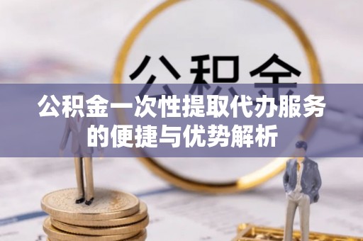 洪洞公积金一次性提取代办服务的便捷与优势解析