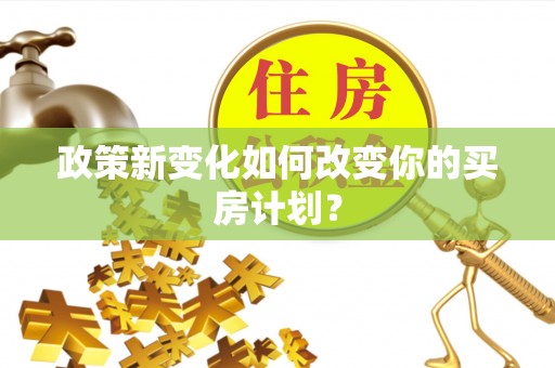 洪洞政策新变化如何改变你的买房计划？