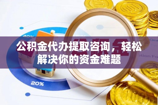 洪洞公积金代办提取咨询，轻松解决你的资金难题