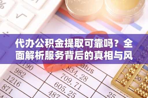 洪洞代办公积金提取可靠吗？全面解析服务背后的真相与风险
