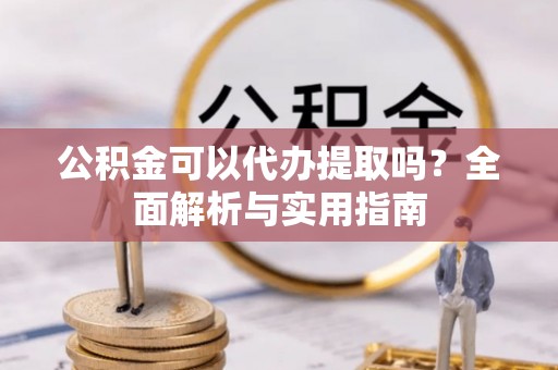 洪洞公积金可以代办提取吗？全面解析与实用指南