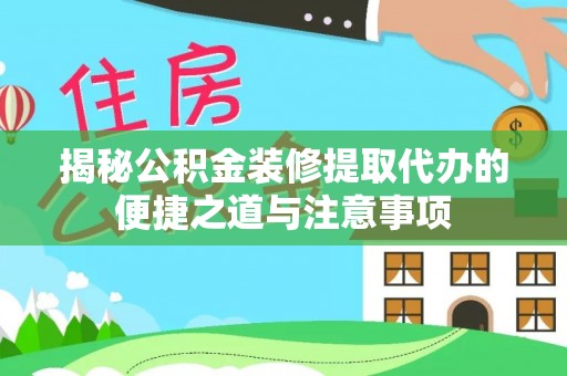 洪洞揭秘公积金装修提取代办的便捷之道与注意事项