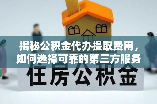 洪洞揭秘公积金代办提取费用，如何选择可靠的第三方服务？