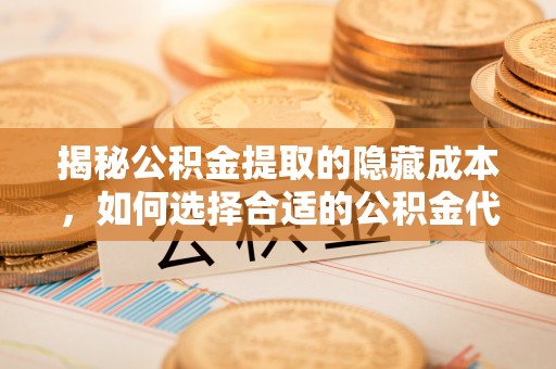 洪洞揭秘公积金提取的隐藏成本，如何选择合适的公积金代办提取费用服务