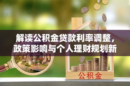 洪洞解读公积金贷款利率调整，政策影响与个人理财规划新思路