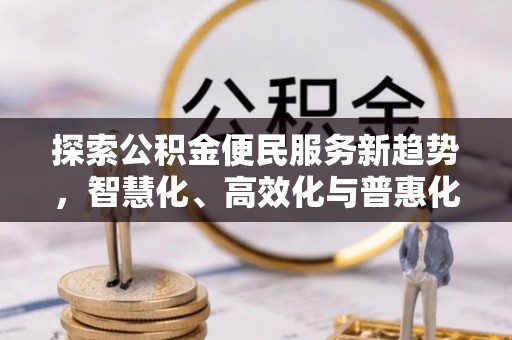 洪洞探索公积金便民服务新趋势，智慧化、高效化与普惠化