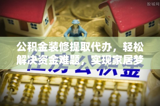 洪洞公积金装修提取代办，轻松解决资金难题，实现家居梦想