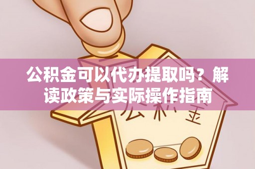 洪洞公积金可以代办提取吗？解读政策与实际操作指南