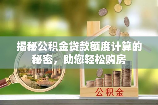 洪洞揭秘公积金贷款额度计算的秘密，助您轻松购房