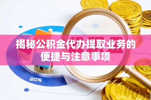 洪洞揭秘公积金代办提取业务的便捷与注意事项