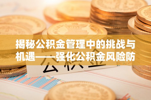 洪洞揭秘公积金管理中的挑战与机遇——强化公积金风险防控的多维策略