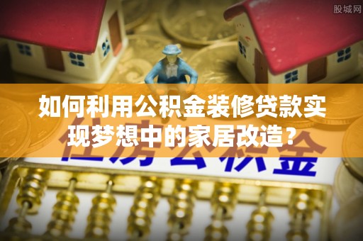 洪洞如何利用公积金装修贷款实现梦想中的家居改造？