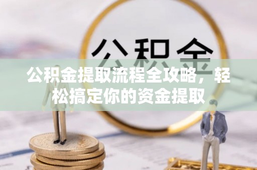 洪洞公积金提取流程全攻略，轻松搞定你的资金提取