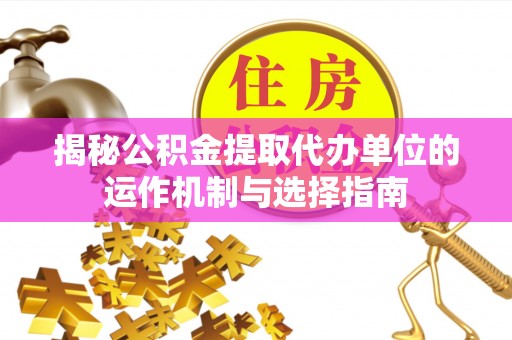 洪洞揭秘公积金提取代办单位的运作机制与选择指南