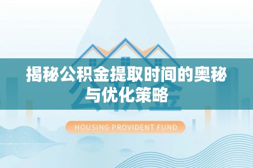 洪洞揭秘公积金提取时间的奥秘与优化策略