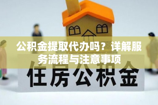 洪洞公积金提取代办吗？详解服务流程与注意事项