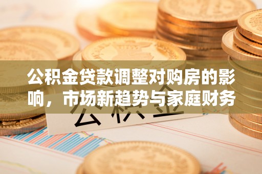 洪洞公积金贷款调整对购房的影响，市场新趋势与家庭财务规划