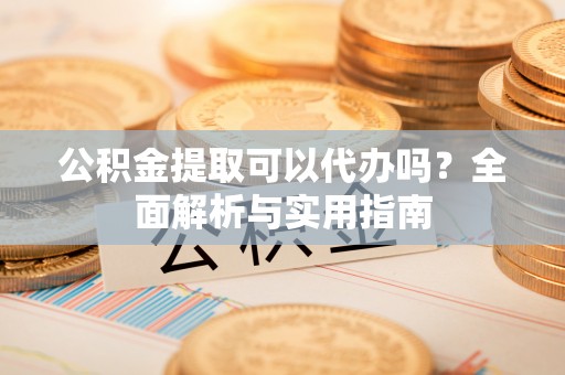 洪洞公积金提取可以代办吗？全面解析与实用指南