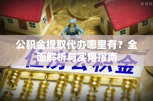 洪洞公积金提取代办哪里有？全面解析与实用指南