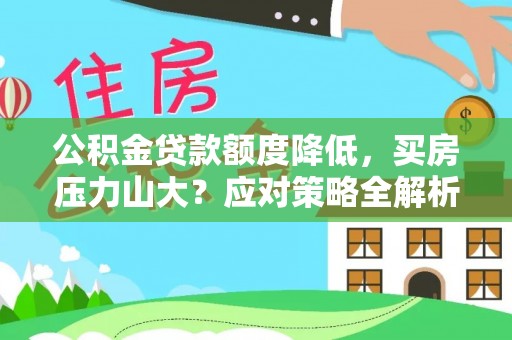 洪洞公积金贷款额度降低，买房压力山大？应对策略全解析