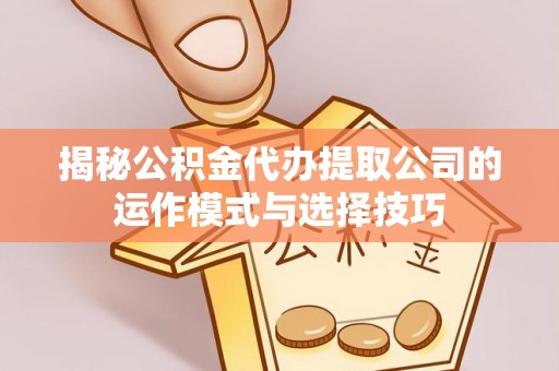 洪洞揭秘公积金代办提取公司的运作模式与选择技巧