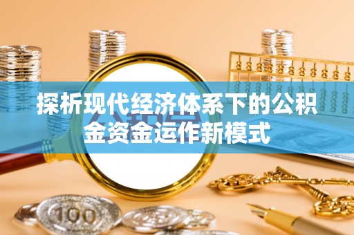 洪洞探析现代经济体系下的公积金资金运作新模式
