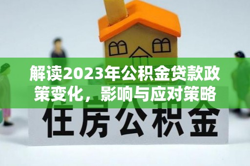 洪洞解读2023年公积金贷款政策变化，影响与应对策略