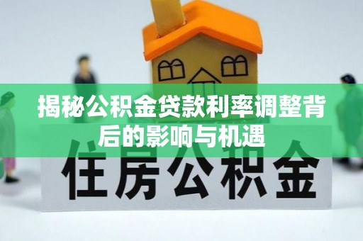 洪洞揭秘公积金贷款利率调整背后的影响与机遇