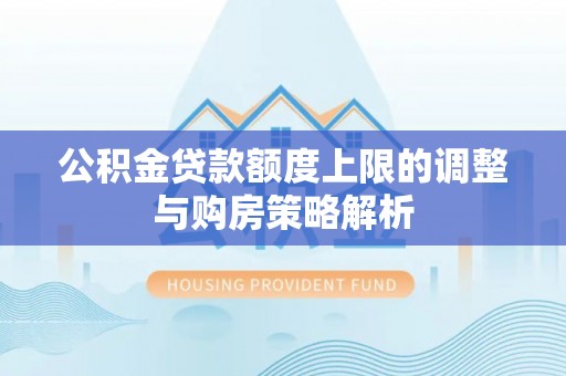 洪洞公积金贷款额度上限的调整与购房策略解析