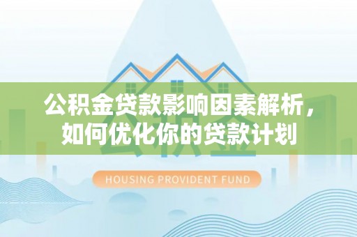 洪洞公积金贷款影响因素解析，如何优化你的贷款计划