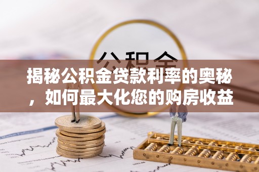洪洞揭秘公积金贷款利率的奥秘，如何最大化您的购房收益