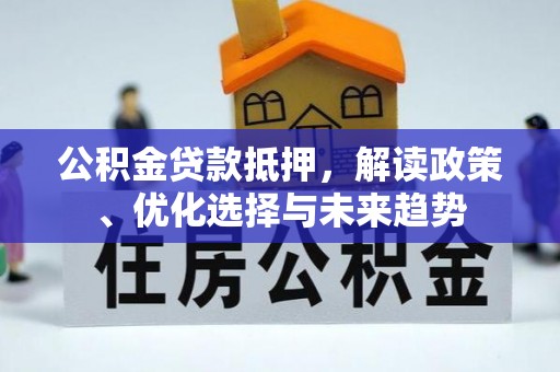洪洞公积金贷款抵押，解读政策、优化选择与未来趋势