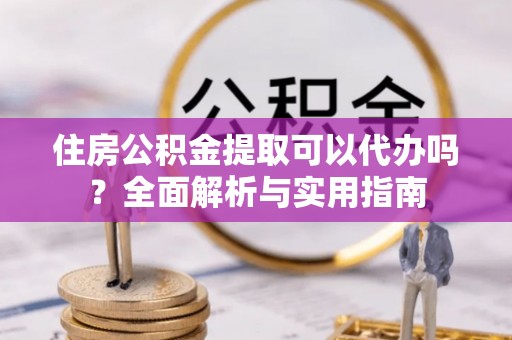 洪洞住房公积金提取可以代办吗？全面解析与实用指南