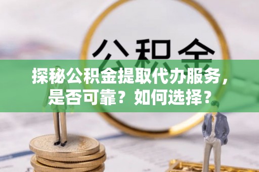 洪洞探秘公积金提取代办服务，是否可靠？如何选择？